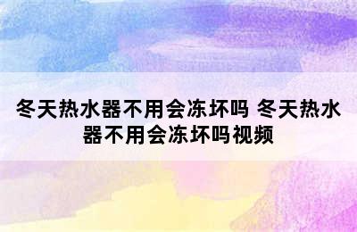 冬天热水器不用会冻坏吗 冬天热水器不用会冻坏吗视频